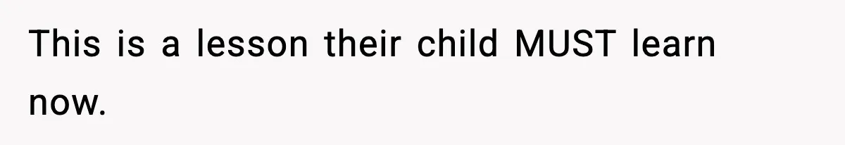 This is a lesson their child MUST learn now.
