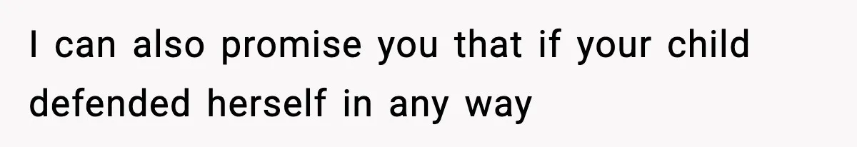 I can also promise you that if your child defended herself in any way