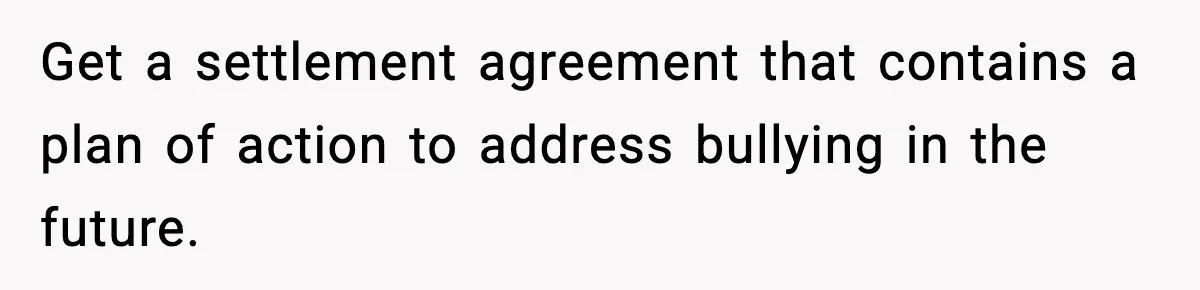 Get a settlement agreement that contains a plan of action to address bullying in the future.