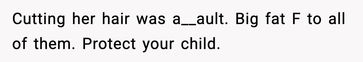 Cutting her hair was a__ault. Big fat F to all of them. Protect your child.
