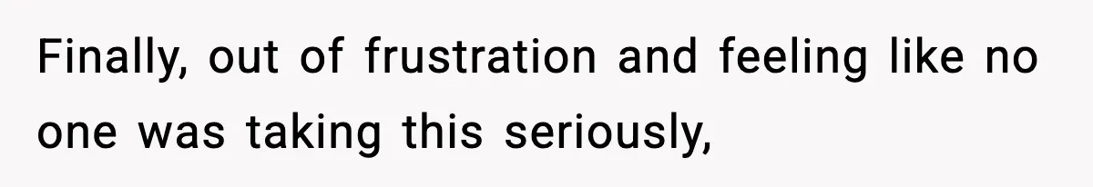 Finally, out of frustration and feeling like no one was taking this seriously,