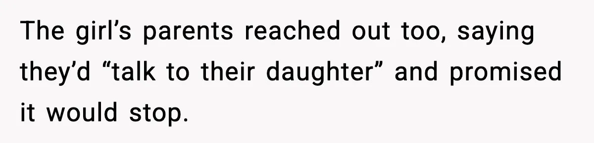 The girl’s parents reached out too, saying they’d “talk to their daughter” and promised it would stop.