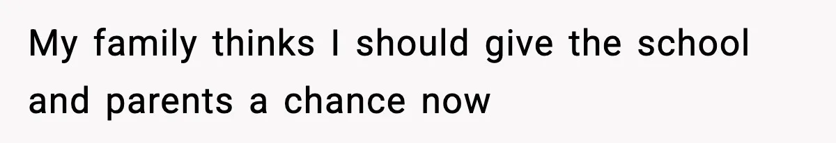 My family thinks I should give the school and parents a chance now