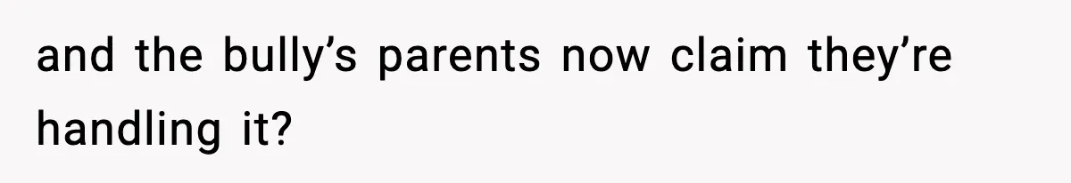 and the bully’s parents now claim they’re handling it?