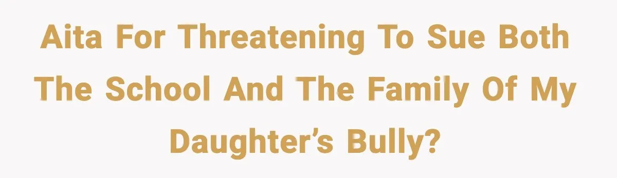 AITA for threatening to sue both the school and the family of my daughter’s bully?