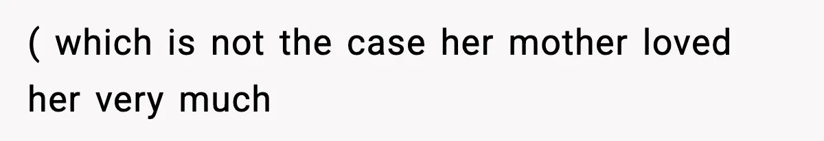 ( which is not the case her mother loved her very much