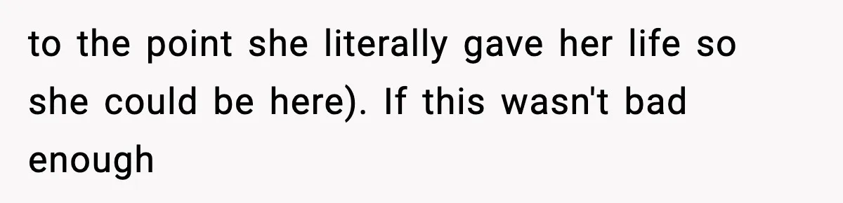 to the point she literally gave her life so she could be here). If this wasn't bad enough