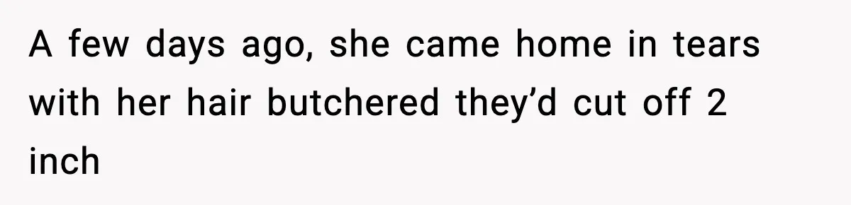 A few days ago, she came home in tears with her hair butchered they’d cut off 2 inch