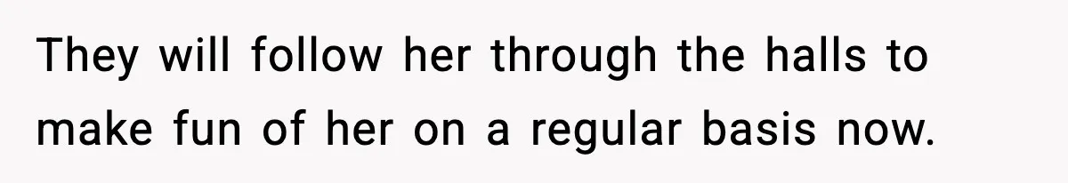 They will follow her through the halls to make fun of her on a regular basis now.