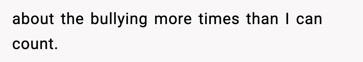 about the bullying more times than I can count.