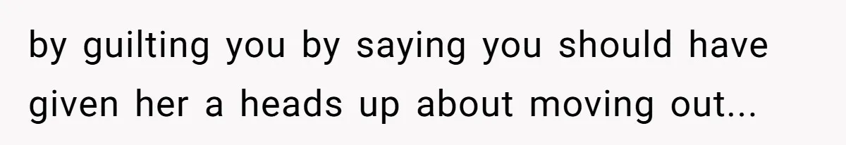 by guilting you by saying you should have given her a heads up about moving out...