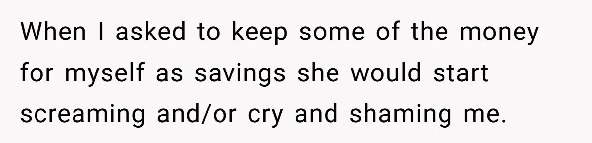 When I asked to keep some of the money for myself as savings she would start screaming and/or cry and shaming me.