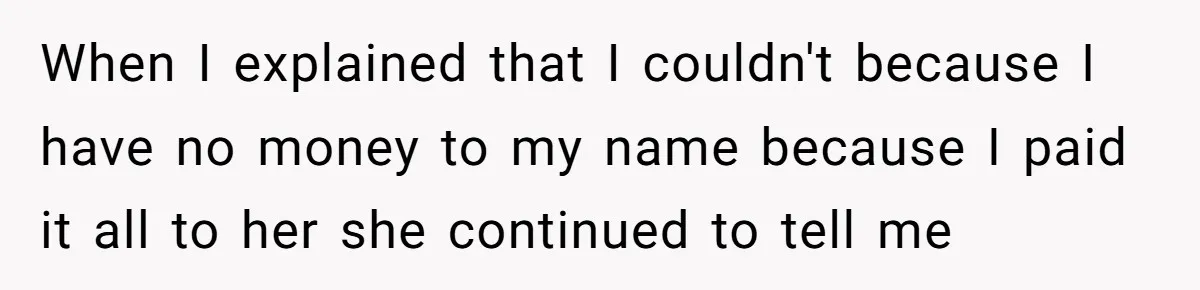 When I explained that I couldn't because I have no money to my name because I paid it all to her she continued to tell me
