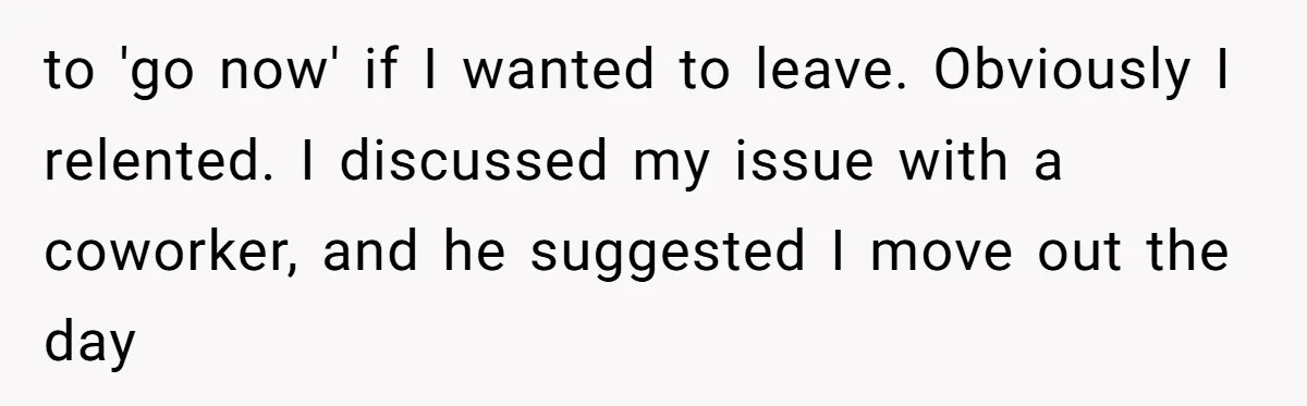 to 'go now' if I wanted to leave. Obviously I relented. I discussed my issue with a coworker, and he suggested I move out the day