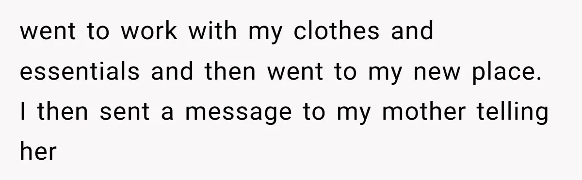 went to work with my clothes and essentials and then went to my new place. I then sent a message to my mother telling her