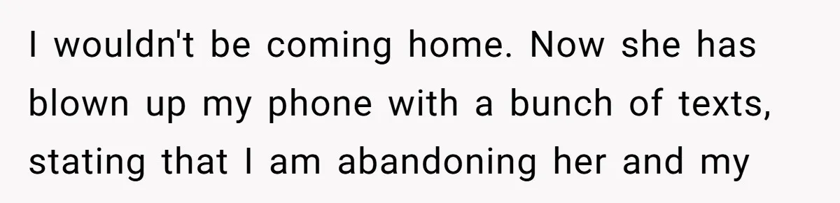 I wouldn't be coming home. Now she has blown up my phone with a bunch of texts, stating that I am abandoning her and my