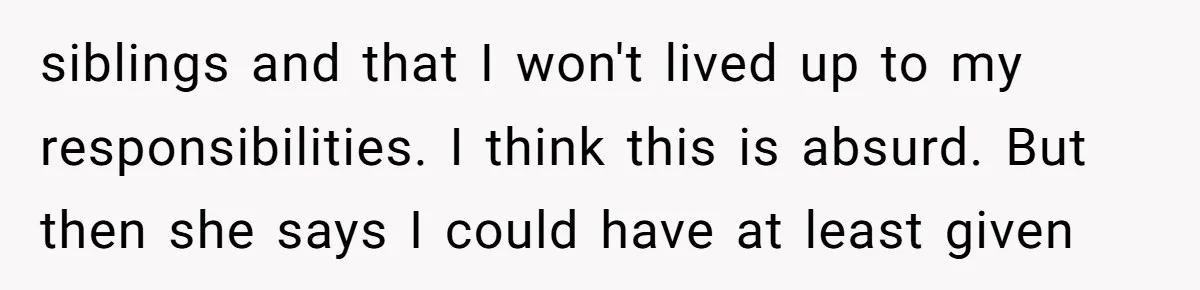 siblings and that I won't lived up to my responsibilities. I think this is absurd. But then she says I could have at least given