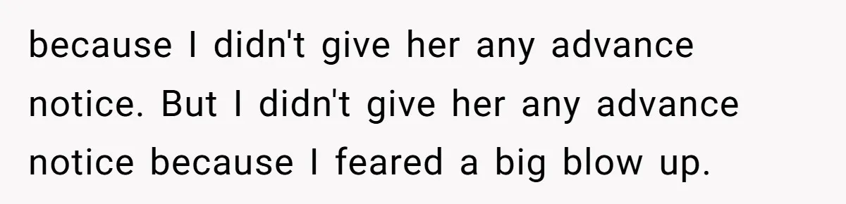because I didn't give her any advance notice. But I didn't give her any advance notice because I feared a big blow up.