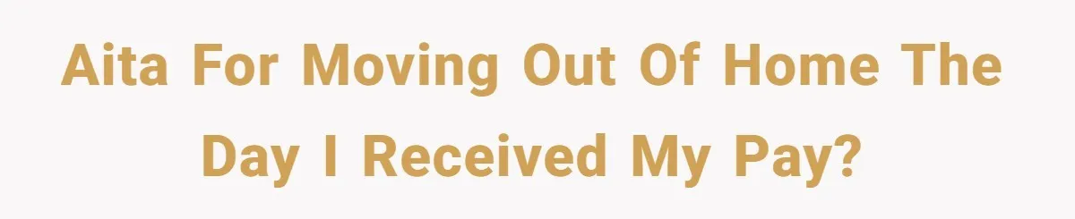 AITA for moving out of home the day I received my pay?