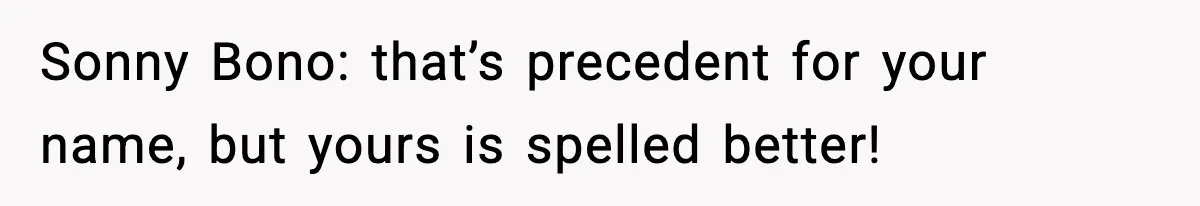 Sonny Bono: that’s precedent for your name, but yours is spelled better!