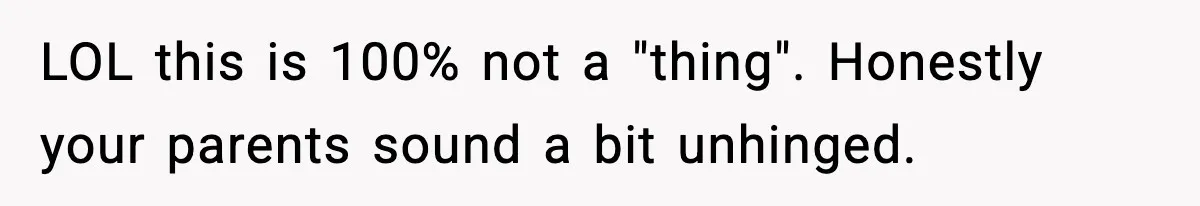 LOL this is 100% not a "thing". Honestly your parents sound a bit unhinged.