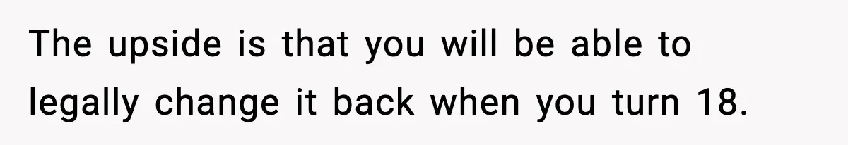The upside is that you will be able to legally change it back when you turn 18.