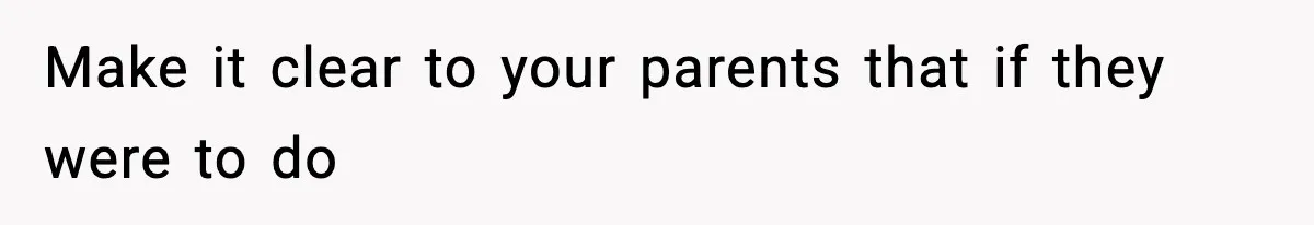 Make it clear to your parents that if they were to do