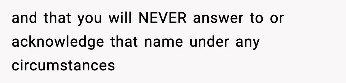 and that you will NEVER answer to or acknowledge that name under any circumstances