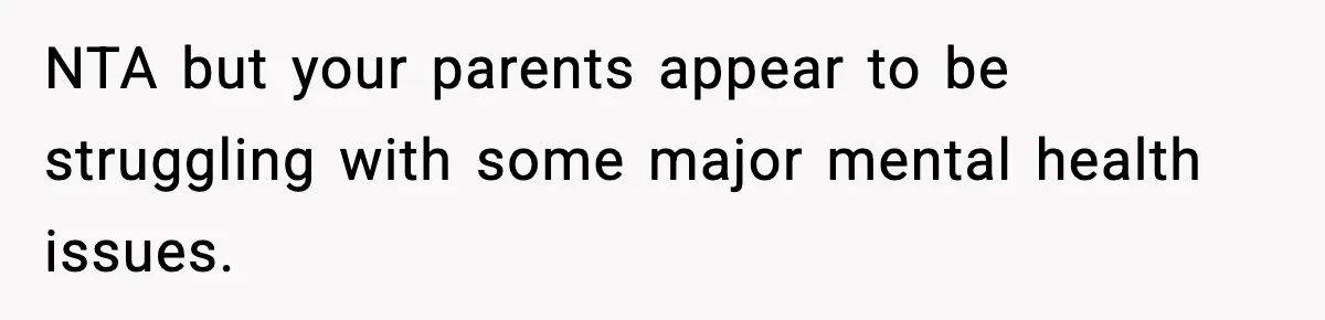 NTA but your parents appear to be struggling with some major mental health issues.