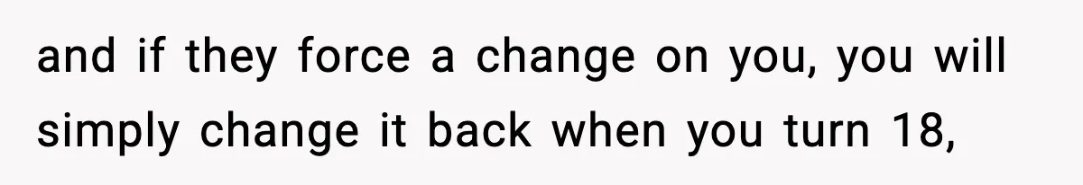 and if they force a change on you, you will simply change it back when you turn 18,
