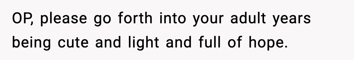 OP, please go forth into your adult years being cute and light and full of hope.