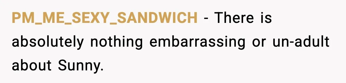 PM_ME_SEXY_SANDWICH − There is absolutely nothing embarrassing or un-adult about Sunny.