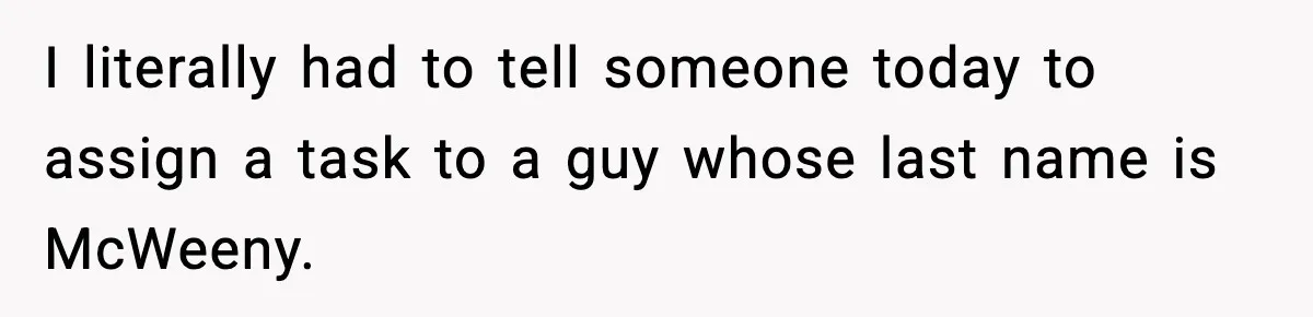 I literally had to tell someone today to assign a task to a guy whose last name is McWeeny.