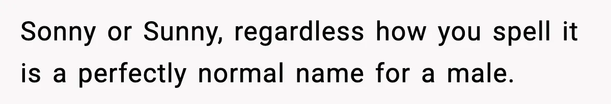 Sonny or Sunny, regardless how you spell it is a perfectly normal name for a male.