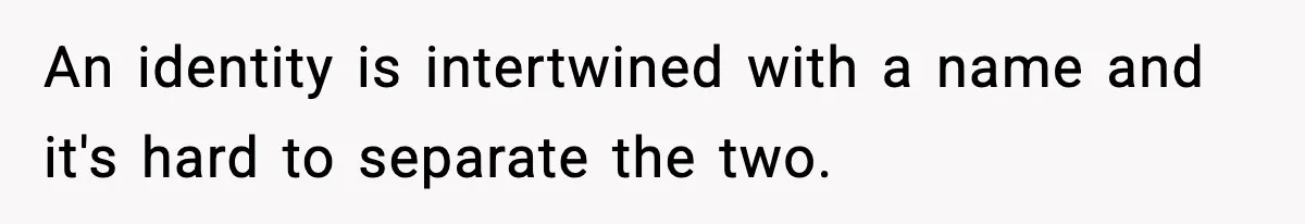 An identity is intertwined with a name and it's hard to separate the two.