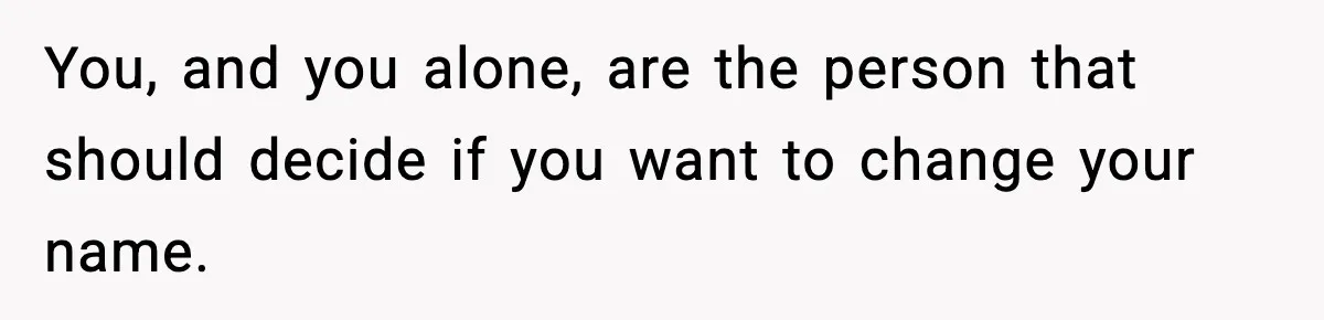 You, and you alone, are the person that should decide if you want to change your name.