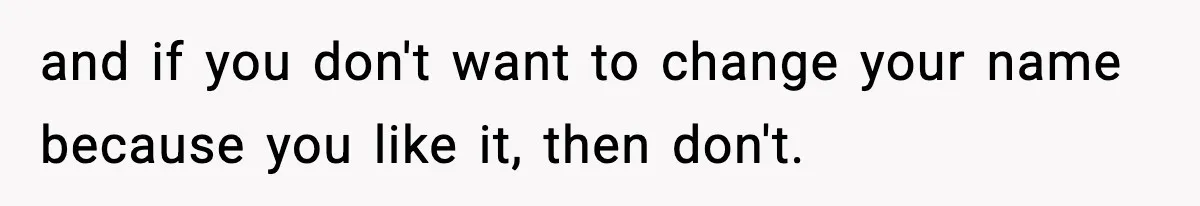 and if you don't want to change your name because you like it, then don't.