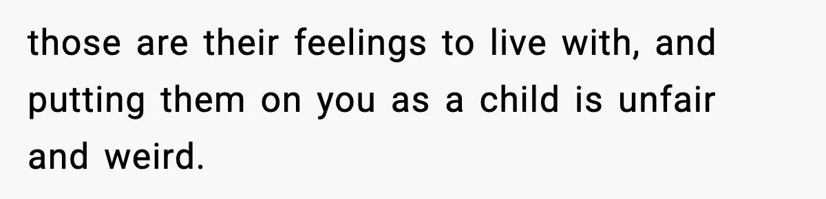 those are their feelings to live with, and putting them on you as a child is unfair and weird.