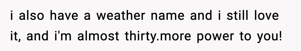 i also have a weather name and i still love it, and i'm almost thirty.more power to you!