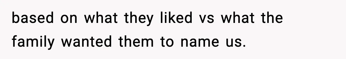 based on what they liked vs what the family wanted them to name us.