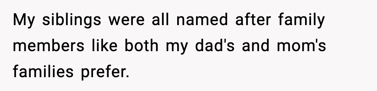 My siblings were all named after family members like both my dad's and mom's families prefer.