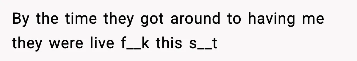 By the time they got around to having me they were live f__k this s__t