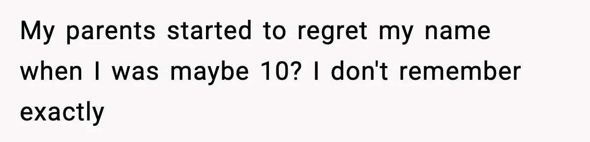 My parents started to regret my name when I was maybe 10? I don't remember exactly