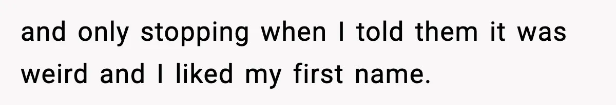 and only stopping when I told them it was weird and I liked my first name.