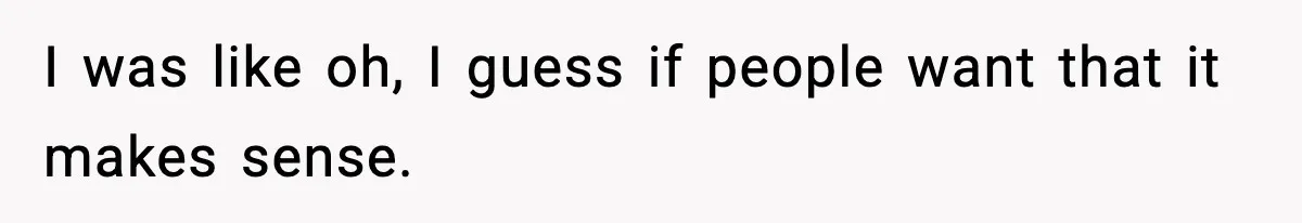 I was like oh, I guess if people want that it makes sense.