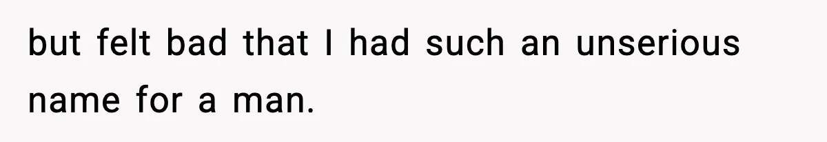 but felt bad that I had such an unserious name for a man.
