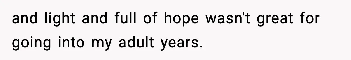 and light and full of hope wasn't great for going into my adult years.