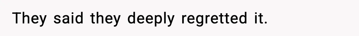 They said they deeply regretted it.