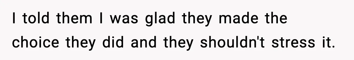 I told them I was glad they made the choice they did and they shouldn't stress it.