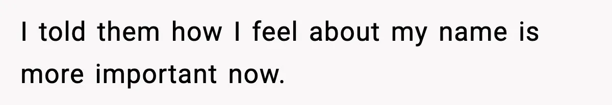 I told them how I feel about my name is more important now.